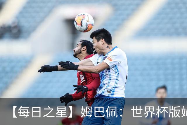 【每日之星】姆巴佩：世界杯版姆总大杀四方 超越吉鲁对望克洛泽