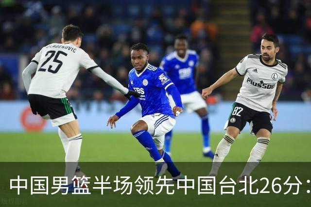 中国男篮半场领先中国台北26分：胡金秋李弘权均9分 全队10人得分