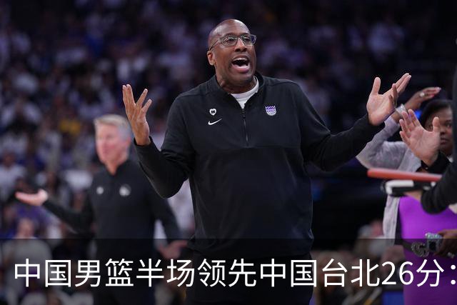 中国男篮半场领先中国台北26分：胡金秋李弘权均9分 全队10人得分