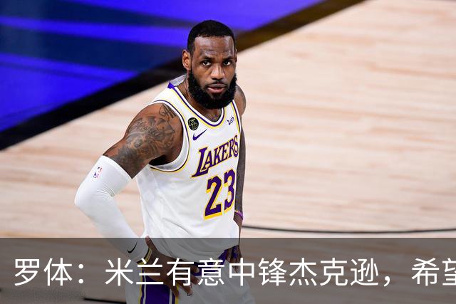 罗体：米兰有意中锋杰克逊，希望高价租借+选择买断或有条件买断