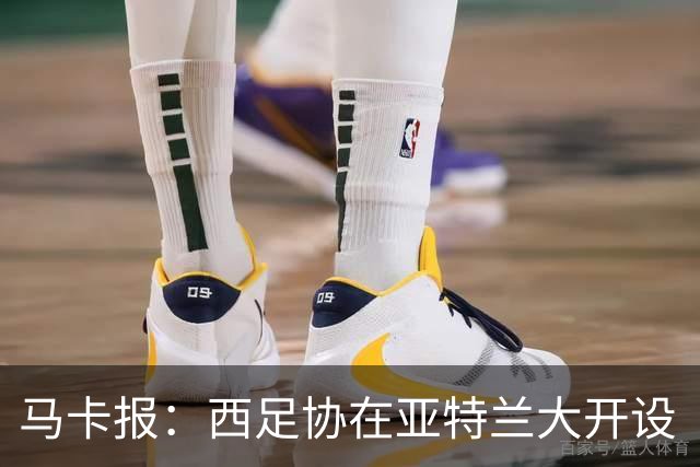 马卡报：西足协在亚特兰大开设“西班牙之家”，展示球队历史荣誉
