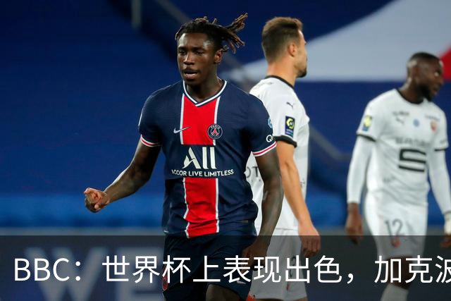 BBC：世界杯上表现出色，加克波的去留问题将成今夏转会市场焦点